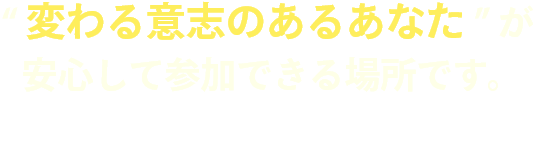 変わる意思のあるあなたが安心して参加できる場所です。